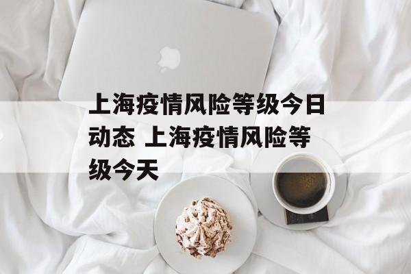 上海疫情风险等级今日动态 上海疫情风险等级今天