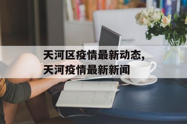天河区疫情最新动态,天河疫情最新新闻