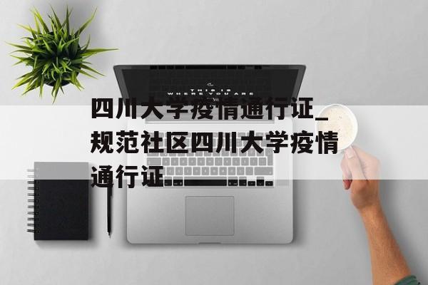 四川大学疫情通行证_规范社区四川大学疫情通行证