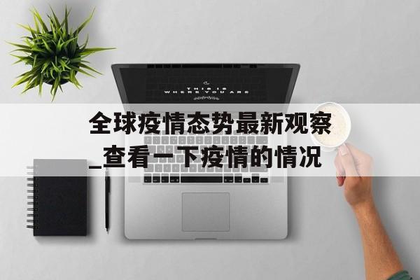 全球疫情态势最新观察_查看一下疫情的情况 全球疫情态势最新观察_查看一下疫情的情况