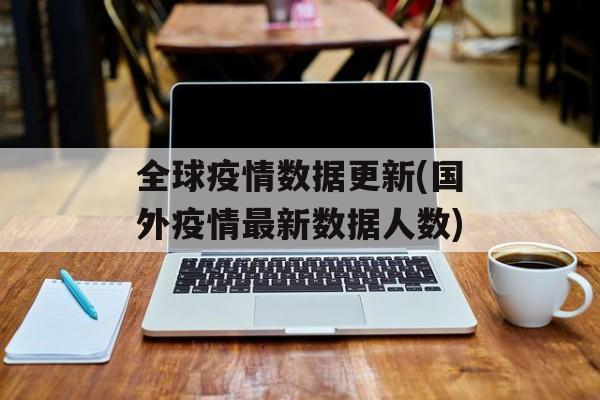 全球疫情数据更新(国外疫情最新数据人数) 全球疫情数据更新(国外疫情最新数据人数)