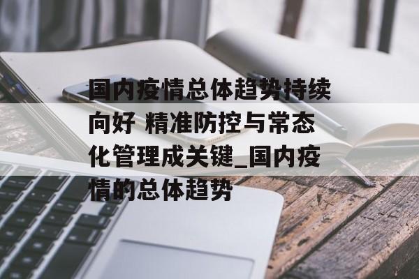 国内疫情总体趋势持续向好 精准防控与常态化管理成关键_国内疫情的总体趋势 国内疫情总体趋势持续向好 精准防控与常态化管理成关键_国内疫情的总体趋势