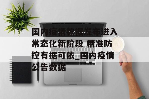 国内疫情数据发布进入常态化新阶段 精准防控有据可依_国内疫情公告数据