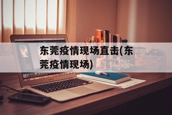 东莞疫情现场直击(东莞疫情现场)