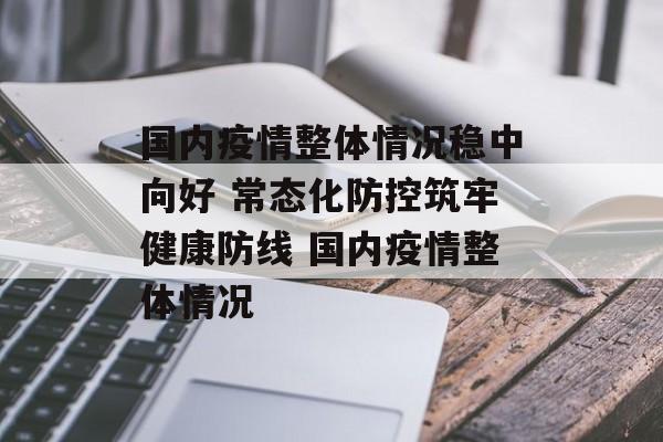国内疫情整体情况稳中向好 常态化防控筑牢健康防线 国内疫情整体情况 国内疫情整体情况稳中向好 常态化防控筑牢健康防线 国内疫情整体情况