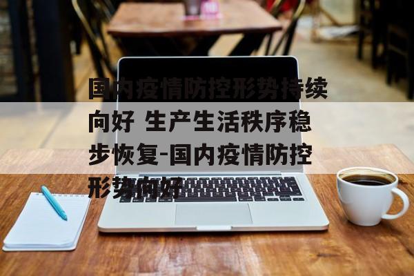 国内疫情防控形势持续向好 生产生活秩序稳步恢复-国内疫情防控形势向好 国内疫情防控形势持续向好 生产生活秩序稳步恢复-国内疫情防控形势向好