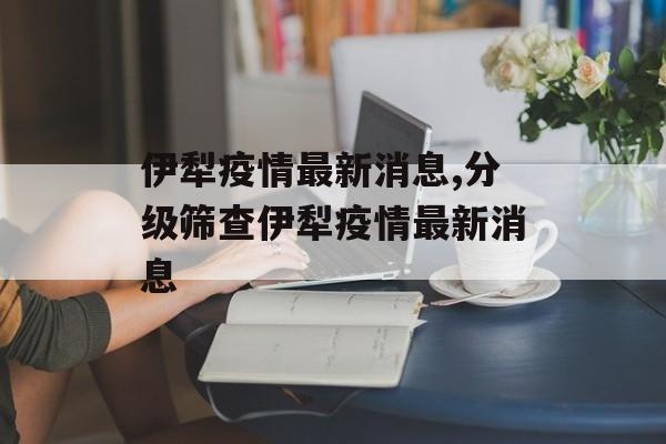 伊犁疫情最新消息,分级筛查伊犁疫情最新消息 伊犁疫情最新消息,分级筛查伊犁疫情最新消息