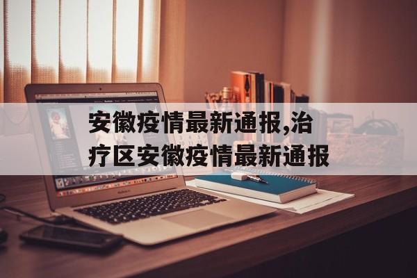 安徽疫情最新通报,治疗区安徽疫情最新通报 安徽疫情最新通报,治疗区安徽疫情最新通报