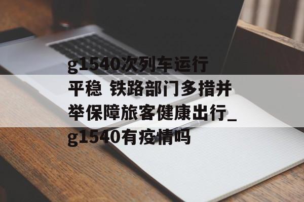 g1540次列车运行平稳 铁路部门多措并举保障旅客健康出行_g1540有疫情吗 g1540次列车运行平稳 铁路部门多措并举保障旅客健康出行_g1540有疫情吗