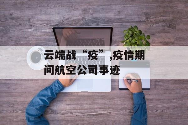 云端战“疫”,疫情期间航空公司事迹 云端战“疫”,疫情期间航空公司事迹