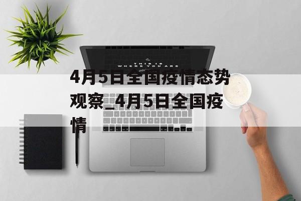 4月5日全国疫情态势观察_4月5日全国疫情 4月5日全国疫情态势观察_4月5日全国疫情