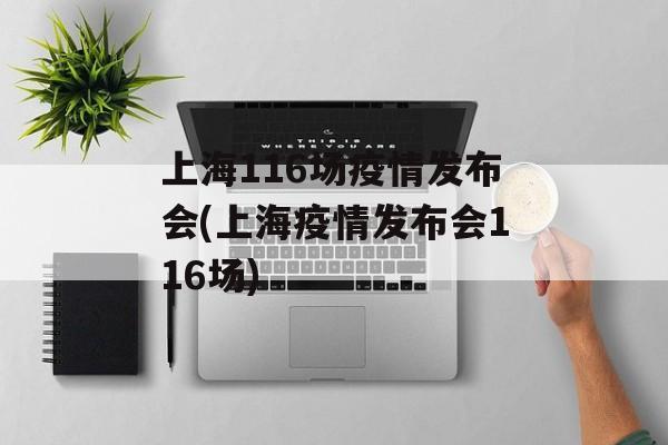 上海116场疫情发布会(上海疫情发布会116场) 上海116场疫情发布会(上海疫情发布会116场)