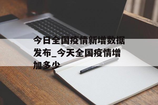 今日全国疫情新增数据发布_今天全国疫情增加多少 今日全国疫情新增数据发布_今天全国疫情增加多少