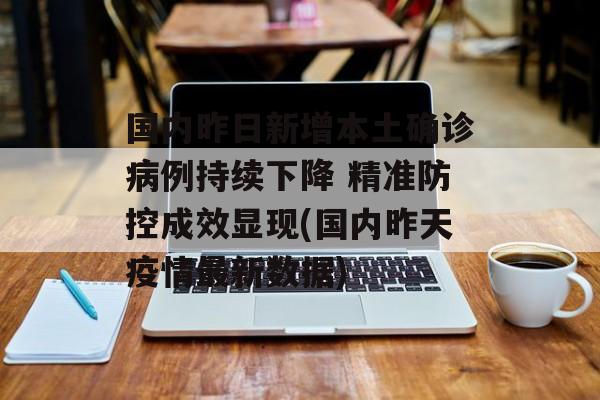 国内昨日新增本土确诊病例持续下降 精准防控成效显现(国内昨天疫情最新数据) 国内昨日新增本土确诊病例持续下降 精准防控成效显现(国内昨天疫情最新数据)