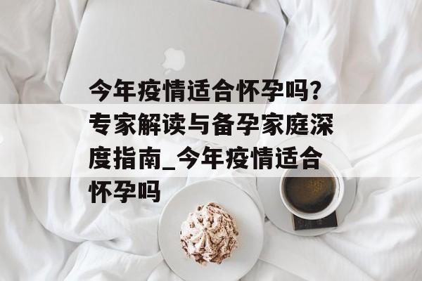 今年疫情适合怀孕吗？专家解读与备孕家庭深度指南_今年疫情适合怀孕吗