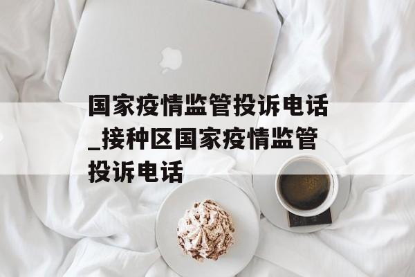 国家疫情监管投诉电话_接种区国家疫情监管投诉电话 国家疫情监管投诉电话_接种区国家疫情监管投诉电话