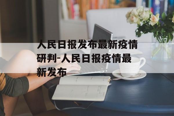 人民日报发布最新疫情研判-人民日报疫情最新发布