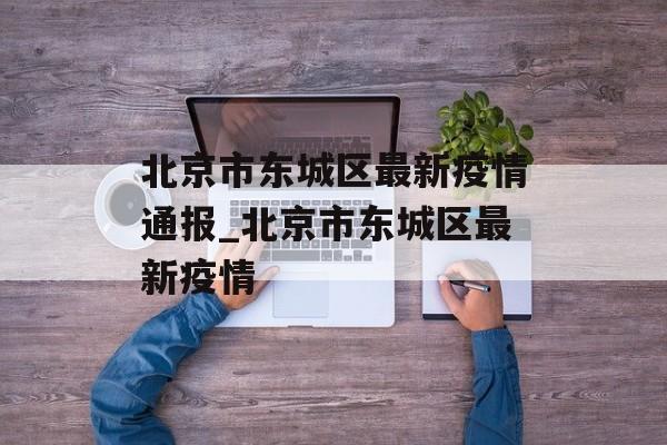 北京市东城区最新疫情通报_北京市东城区最新疫情