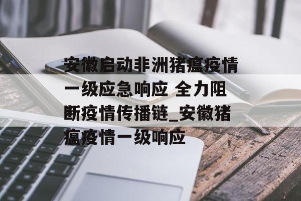 安徽启动非洲猪瘟疫情一级应急响应 全力阻断疫情传播链_安徽猪瘟疫情一级响应