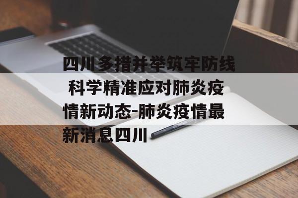 四川多措并举筑牢防线 科学精准应对肺炎疫情新动态-肺炎疫情最新消息四川