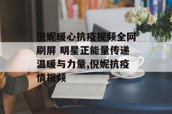 倪妮暖心抗疫视频全网刷屏 明星正能量传递温暖与力量,倪妮抗疫情视频
